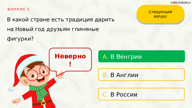 Следующий вопрос ВОПРОС 1 В какой стране есть традиция дарить на Новый год друзьям глиняные фигурки? Неверно! A. В Венгрии B. В Англии C. В России 