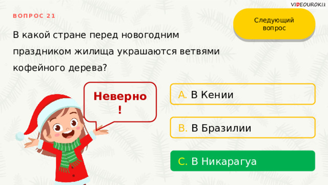 Следующий вопрос ВОПРОС 21 В какой стране перед новогодним праздником жилища украшаются ветвями кофейного дерева? Неверно! A. В Кении B. В Бразилии C. В Никарагуа 