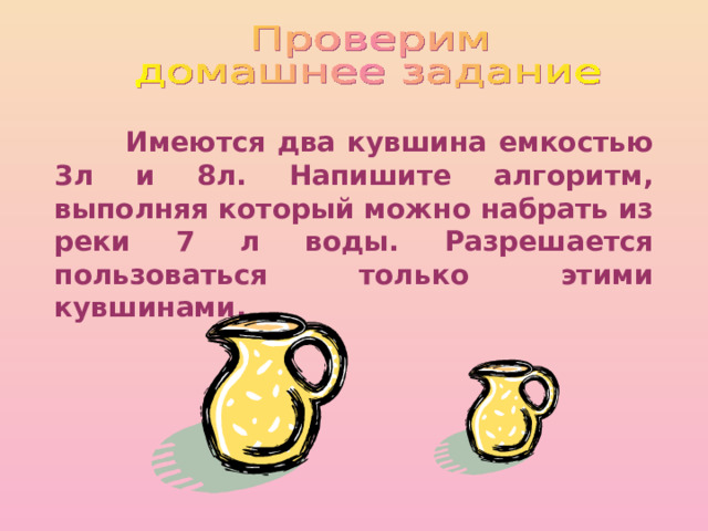  Имеются два кувшина емкостью 3л и 8л. Напишите алгоритм, выполняя который можно набрать из реки 7 л воды. Разрешается пользоваться только этими кувшинами. 