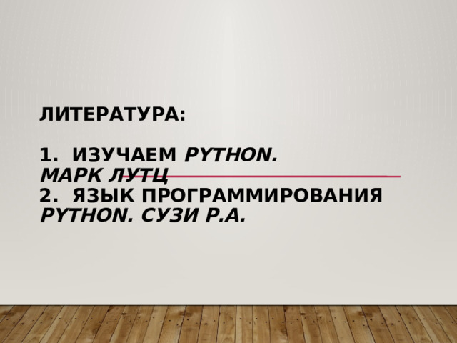   Литература:   1. Изучаем Python.  Марк Лутц  2. Язык программирования Python. Сузи Р.А.    