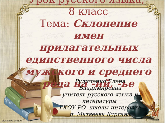 Урок русского языка, 8 класс Тема: Склонение имен прилагательных единственного числа мужского и среднего рода на -ий, -ье Рудиченко Елена Владимировна учитель русского языка и литературы ГКОУ РО школы-интерната п. Матвеева Кургана 