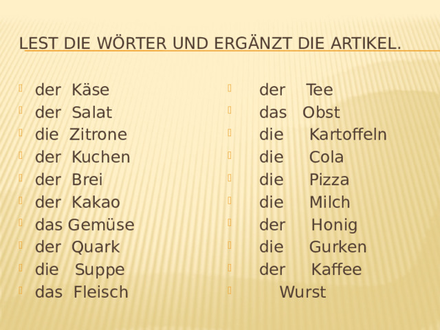 Lest die Wörter und ergänzt die Artikel. der Käse der Salat die Zitrone der Kuchen der Brei der Kakao das Gemüse der Quark die Suppe das Fleisch  der Tee  das Obst  die Kartoffeln  die Cola  die Pizza  die Milch  der Honig  die Gurken  der Kaffee  Wurst 