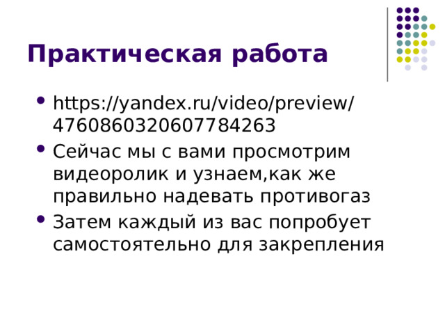 Практическая работа https://yandex.ru/video/preview/4760860320607784263 Сейчас мы с вами просмотрим видеоролик и узнаем,как же правильно надевать противогаз Затем каждый из вас попробует самостоятельно для закрепления 