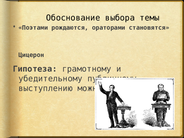 Обоснование выбора темы «Поэтами рождаются, ораторами становятся»  Цицерон Гипотеза: грамотному и убедительному публичному выступлению можно научиться.  