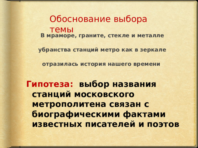 В мраморе, граните, стекле и металле убранства станций метро как в зеркале отразилась история нашего времени Обоснование выбора темы    Гипотеза: выбор  названия станций московского метрополитена связан с биографическими фактами известных писателей и поэтов 