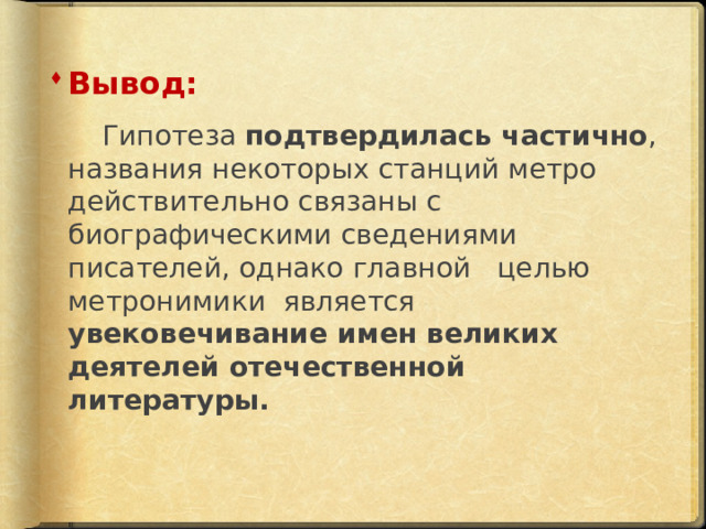 Вывод:  Гипотеза подтвердилась частично , названия некоторых станций метро действительно связаны с биографическими сведениями писателей, однако главной целью метронимики является увековечивание имен великих деятелей отечественной литературы.   