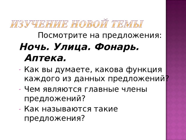 Посмотрите на предложения: Ночь. Улица. Фонарь. Аптека. Как вы думаете, какова функция каждого из данных предложений? Чем являются главные члены предложений? Как называются такие предложения? 