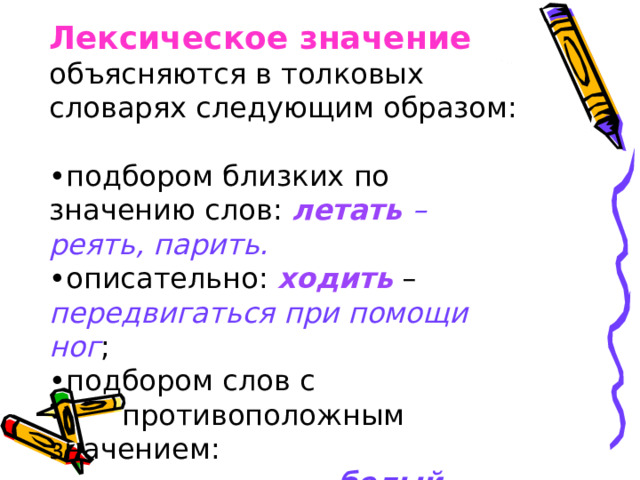 Лексическое значение  объясняются в толковых словарях следующим образом: • подбором близких по значению слов: летать – реять, парить. • описательно: ходить – передвигаться при помощи ног ; • подбором слов с  противоположным значением:  белый  – черный . 
