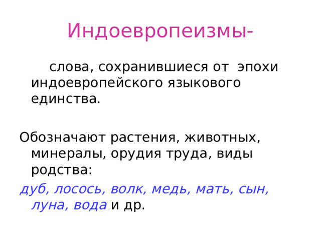 Индоевропеизмы-  слова, сохранившиеся от эпохи индоевропейского языкового единства. Обозначают растения, животных, минералы, орудия труда, виды родства: дуб, лосось, волк, медь, мать, сын, луна, вода и др. 