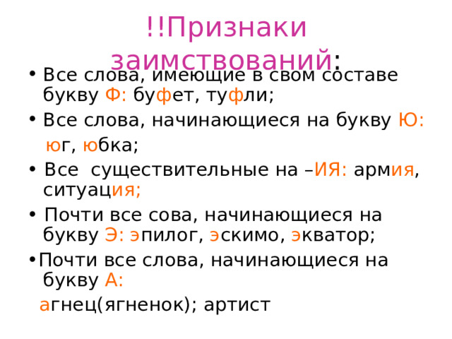 !!Признаки заимствований : Все слова, имеющие в свом составе букву Ф: бу ф ет, ту ф ли; Все слова, начинающиеся на букву Ю:  ю г, ю бка; • Все существительные на – ИЯ: арм ия , ситуац ия; • Почти все сова, начинающиеся на букву Э: э пилог, э скимо, э кватор; • Почти все слова, начинающиеся на букву А:  а гнец(ягненок); артист 