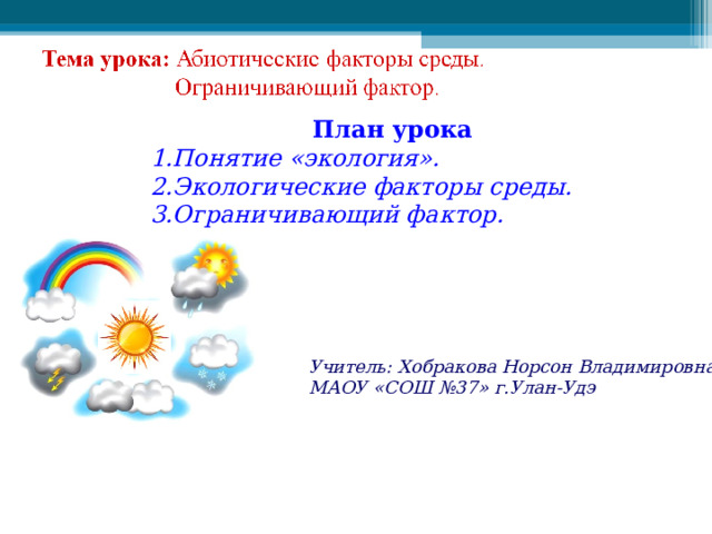 План урока 1.Понятие «экология». 2.Экологические факторы среды. 3.Ограничивающий фактор. Учитель: Хобракова Норсон Владимировна, МАОУ «СОШ №37» г.Улан-Удэ 