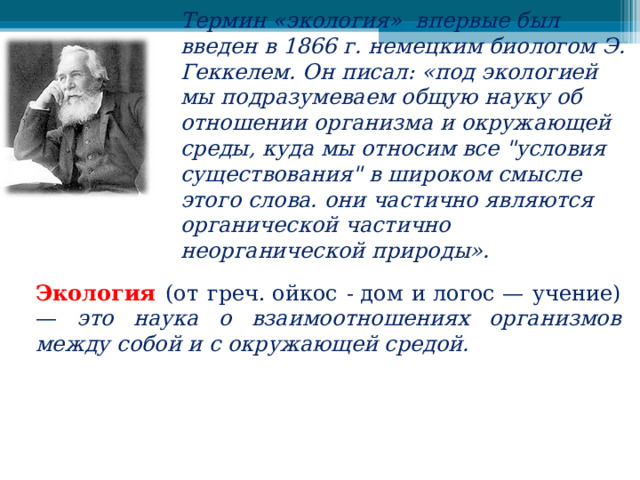 Термин «экология» впервые был введен в 1866 г. немецким биологом Э. Геккелем. Он писал: «под экологией мы подразумеваем общую науку об отношении организма и окружающей среды, куда мы относим все 