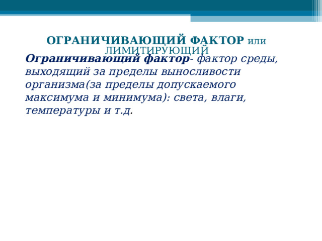 ОГРАНИЧИВАЮЩИЙ ФАКТОР или ЛИМИТИРУЮЩИЙ Ограничивающий фактор - фактор среды, выходящий за пределы выносливости организма(за пределы допускаемого максимума и минимума): света, влаги, температуры и т.д . 