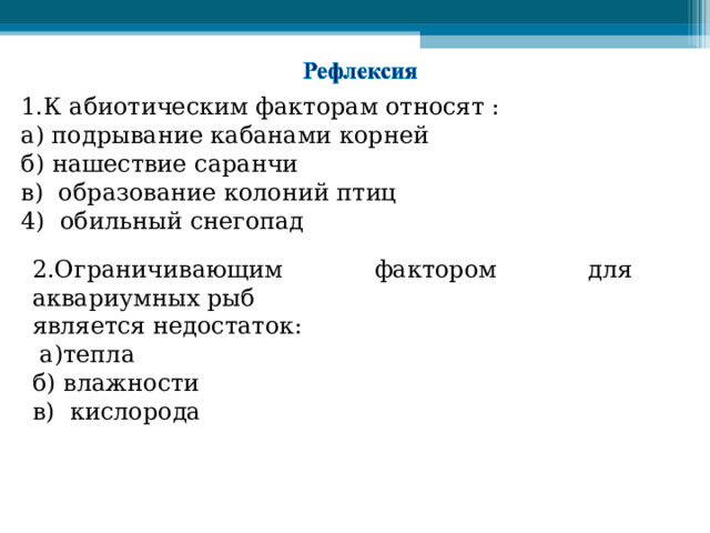 1.К абиотическим факторам относят : а) подрывание кабанами корней б) нашествие саранчи в)  образование колоний птиц 4)  обильный снегопад 2.Ограничивающим фактором для аквариумных рыб является недостаток:  а)тепла б) влажности в) кислорода 