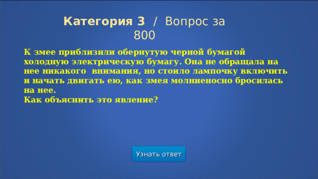 Категория 3  /  Вопрос за 800 К змее приблизили обернутую черной бумагой холодную электрическую бумагу. Она не обращала на нее никакого внимания, но стоило лампочку включить и начать двигать ею, как змея молниеносно бросилась на нее. Как объяснить это явление? Узнать ответ  
