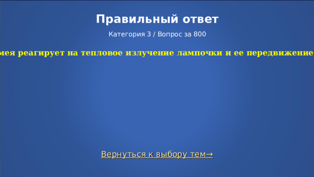 Правильный ответ   Категория 3 / Вопрос за 800 Змея реагирует на тепловое излучение лампочки и ее передвижение. Вернуться к выбору тем→  