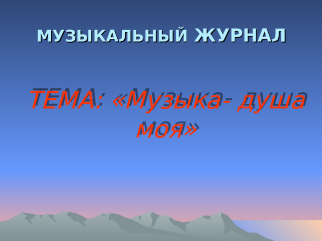 МУЗЫКАЛЬНЫЙ ЖУРНАЛ ТЕМА: «Музыка- душа моя» 