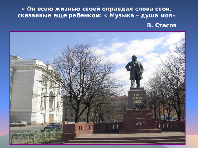 « Он всею жизнью своей оправдал слова свои, сказанные еще ребенком: « Музыка – душа моя»  В. Стасов 