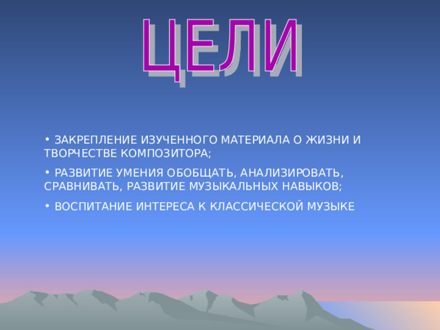  ЗАКРЕПЛЕНИЕ ИЗУЧЕННОГО МАТЕРИАЛА О ЖИЗНИ И ТВОРЧЕСТВЕ КОМПОЗИТОРА;  РАЗВИТИЕ УМЕНИЯ ОБОБЩАТЬ, АНАЛИЗИРОВАТЬ, СРАВНИВАТЬ, РАЗВИТИЕ МУЗЫКАЛЬНЫХ НАВЫКОВ;  ВОСПИТАНИЕ ИНТЕРЕСА К КЛАССИЧЕСКОЙ МУЗЫКЕ 