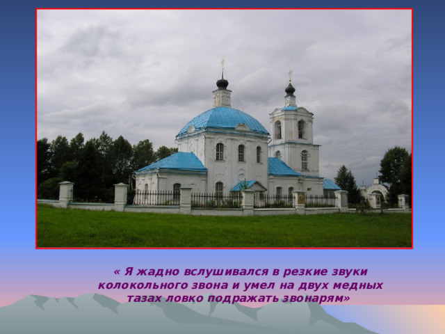 « Я жадно вслушивался в резкие звуки колокольного  звона и умел на двух медных тазах  ловко подражать звонарям» 