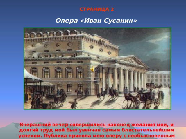 СТРАНИЦА 2 Опера «Иван Сусанин» Вчерашний вечер совершились наконец желания мои, и долгий труд мой был увенчан самым блистательнейшим успехом. Публика приняла мою оперу с необыкновенным энтузиазмом… 