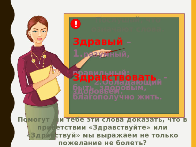 Послушай, что означают слова. ! Здравый – 1. разумный,  правильный;  2.Обладающий здоровьем. Здравствовать - быть здоровым, благополучно жить.  Помогут ли тебе эти слова доказать, что в приветствии «Здравствуйте» или «Здравствуй» мы выражаем не только пожелание не болеть? 