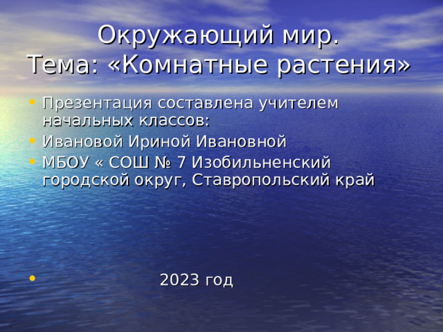  Окружающий мир.  Тема: «Комнатные растения» Презентация составлена учителем начальных классов: Ивановой Ириной Ивановной МБОУ « СОШ № 7 Изобильненский городской округ, Ставропольский край     2023 год 