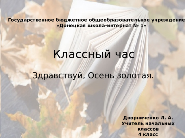  Государственное бюджетное общеобразовательное учреждение  «Донецкая школа-интернат № 1» Классный час Здравствуй, Осень золотая. Дворниченко Л. А. Учитель начальных классов 4 класс 