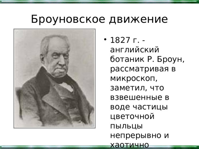 Броуновское движение 1827 г. - английский ботаник Р. Броун, рассматривая в микроскоп, заметил, что взвешенные в воде частицы цветочной пыльцы непрерывно и хаотично движутся. 