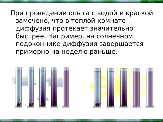 При проведении опыта с водой и краской замечено, что в теплой комнате диффузия протекает значительно быстрее. Например, на солнечном подоконнике диффузия завершается примерно на неделю раньше. 
