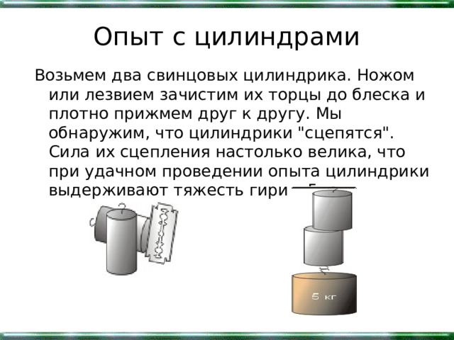 Опыт с цилиндрами Возьмем два свинцовых цилиндрика. Ножом или лезвием зачистим их торцы до блеска и плотно прижмем друг к другу. Мы обнаружим, что цилиндрики 
