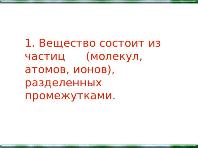 1. Вещество состоит из частиц (молекул, атомов, ионов), разделенных промежутками. 