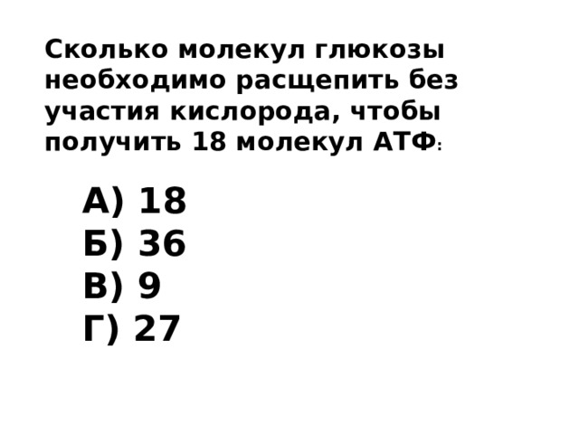 Сколько молекул глюкозы необходимо расщепить без участия кислорода, чтобы получить 18 молекул АТФ : А) 18 Б) 36 В) 9 Г) 27 