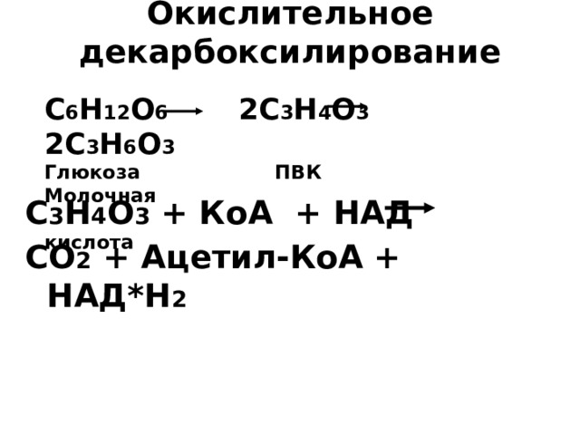 Окислительное декарбоксилирование   С 6 Н 12 О 6 2С 3 Н 4 О 3 2С 3 Н 6 О 3 Глюкоза ПВК Молочная  кислота С 3 Н 4 О 3 + КоА + НАД СО 2 + Ацетил-КоА + НАД*Н 2 