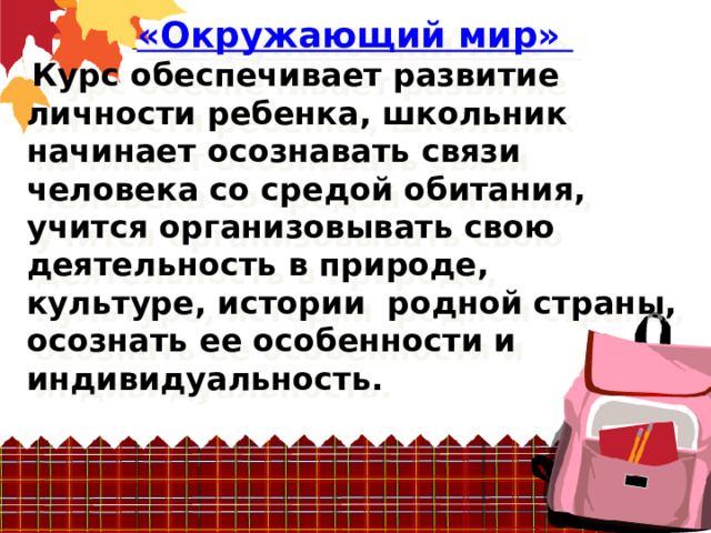  «Окружающий мир»  Курс обеспечивает развитие личности ребенка, школьник начинает осознавать связи человека со средой обитания, учится организовывать свою деятельность в природе, культуре, истории  родной страны, осознать ее особенности и индивидуальность. 