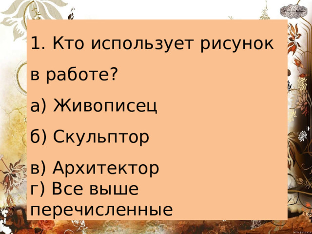 1. Кто использует рисунок в работе? а) Живописец б) Скульптор в) Архитектор г) Все выше перечисленные 