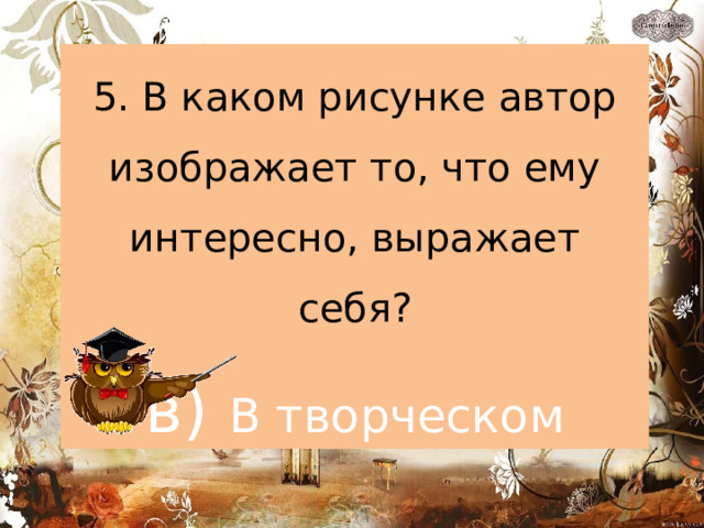 5. В каком рисунке автор изображает то, что ему интересно, выражает себя? в) В творческом 