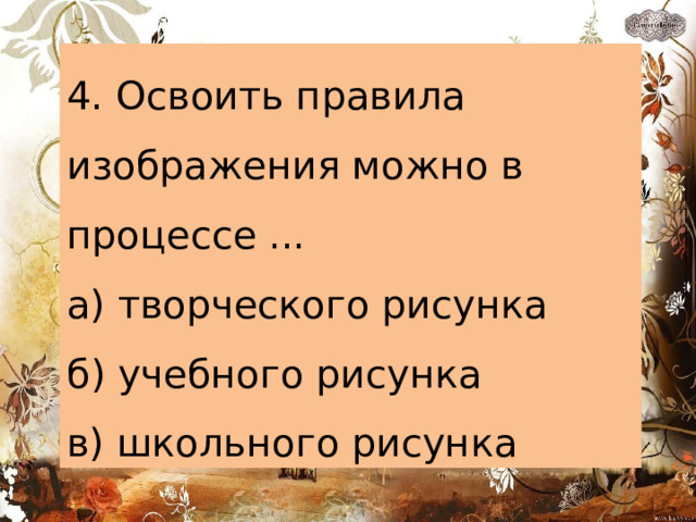4. Освоить правила изображения можно в процессе ... а) творческого рисунка б) учебного рисунка в) школьного рисунка 