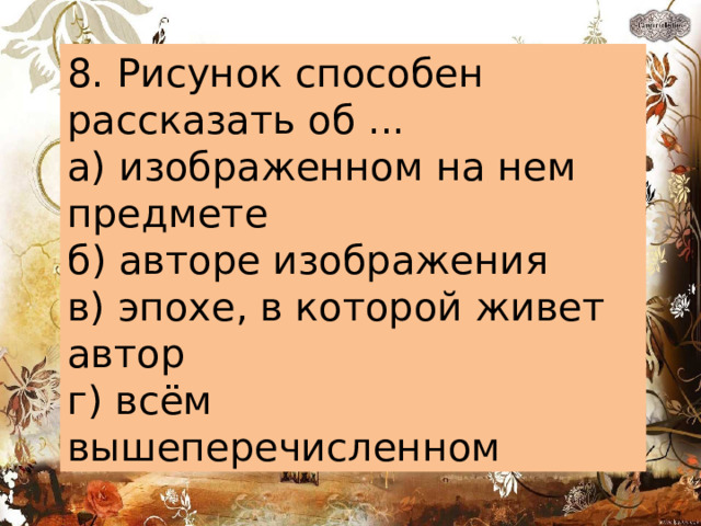 8. Рисунок способен рассказать об ... а) изображенном на нем предмете б) авторе изображения в) эпохе, в которой живет автор г) всём вышеперечисленном 