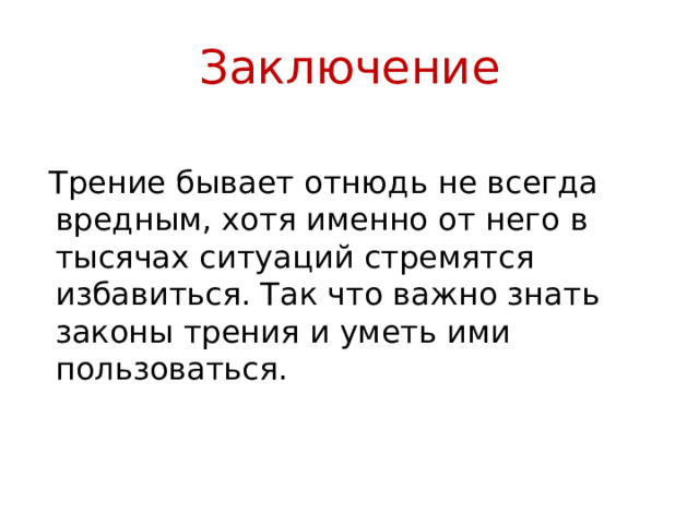 Заключение  Трение бывает отнюдь не всегда вредным, хотя именно от него в тысячах ситуаций стремятся избавиться. Так что важно знать законы трения и уметь ими пользоваться. 