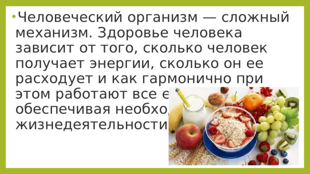Человеческий организм — сложный механизм. Здоровье человека зависит от того, сколько человек получает энергии, сколько он ее расходует и как гармонично при этом работают все его органы, обеспечивая необходимый уровень жизнедеятельности. 