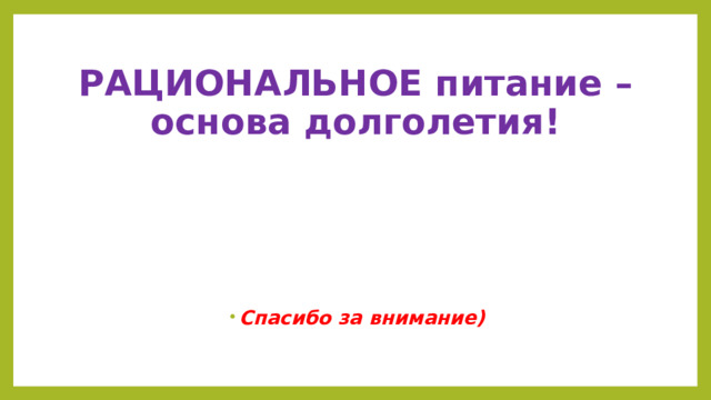 РАЦИОНАЛЬНОЕ питание – основа долголетия! Спасибо за внимание) 