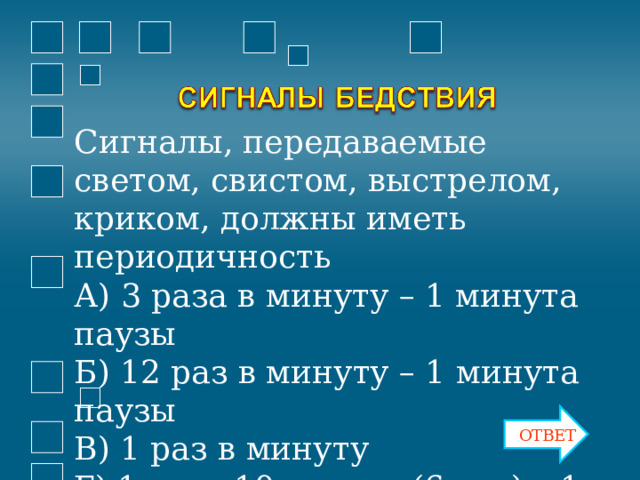 Сигналы, передаваемые светом, свистом, выстрелом, криком, должны иметь периодичность А) 3 раза в минуту – 1 минута паузы Б) 12 раз в минуту – 1 минута паузы В) 1 раз в минуту Г) 1раз в 10 секунд (6 раз) – 1 минута паузы ОТВЕТ 