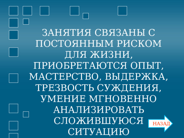 ЗАНЯТИЯ СВЯЗАНЫ С ПОСТОЯННЫМ РИСКОМ ДЛЯ ЖИЗНИ, ПРИОБРЕТАЮТСЯ ОПЫТ, МАСТЕРСТВО, ВЫДЕРЖКА, ТРЕЗВОСТЬ СУЖДЕНИЯ, УМЕНИЕ МГНОВЕННО АНАЛИЗИРОВАТЬ СЛОЖИВШУЮСЯ СИТУАЦИЮ НАЗАД 