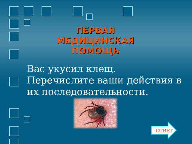 ПЕРВАЯ МЕДИЦИНСКАЯ ПОМОЩЬ Вас укусил клещ. Перечислите ваши действия в их последовательности. ОТВЕТ 
