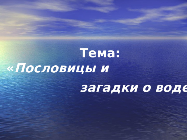  Тема:   « Пословицы и  загадки о воде »  