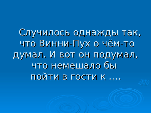  Случилось однажды так,  что Винни-Пух о чём-то думал. И вот он подумал, что немешало бы  пойти в гости к …. 