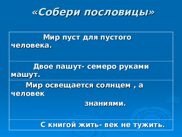 «Собери пословицы»    Мир пуст для пустого человека.   Двое пашут- семеро руками машут.   Мир освещается солнцем , а человек  знаниями.   С книгой жить- век не тужить.  