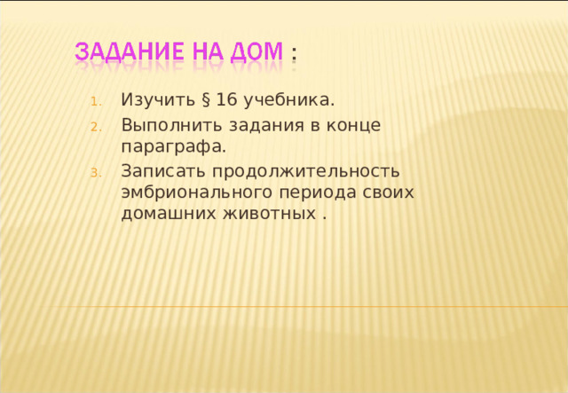 Изучить § 16 учебника. Выполнить задания в конце параграфа. Записать продолжительность эмбрионального периода своих домашних животных . 
