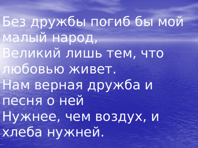 Без дружбы погиб бы мой малый народ,  Великий лишь тем, что любовью живет.  Нам верная дружба и песня о ней  Нужнее, чем воздух, и хлеба нужней. 